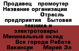 Продавец / промоутер › Название организации ­ Energy Group › Отрасль предприятия ­ Бытовая техника и электротовары › Минимальный оклад ­ 50 000 - Все города Работа » Вакансии   . Марий Эл респ.,Йошкар-Ола г.